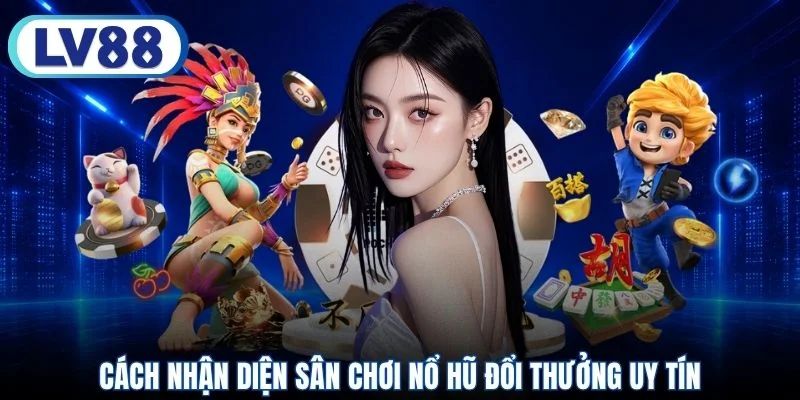 Cách nhận diện sân chơi nổ hũ đổi thưởng uy tín